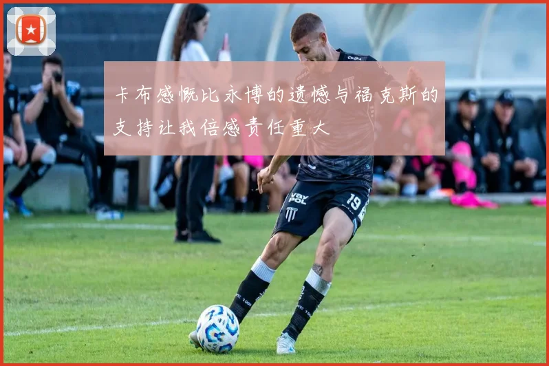 卡布感慨比永博的遗憾与福克斯的支持让我倍感责任重大