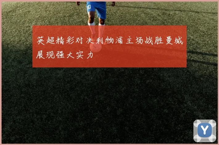 英超精彩对决利物浦主场战胜曼城展现强大实力