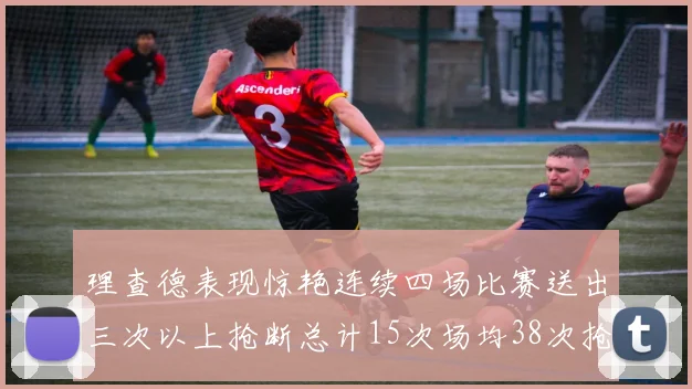 理查德表现惊艳连续四场比赛送出三次以上抢断总计15次场均38次抢断成球队防守利器