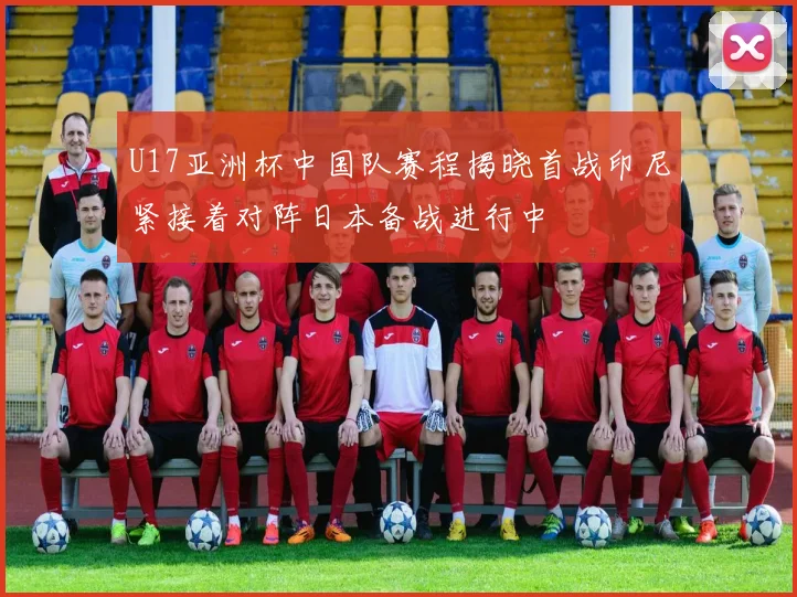 U17亚洲杯中国队赛程揭晓首战印尼紧接着对阵日本备战进行中