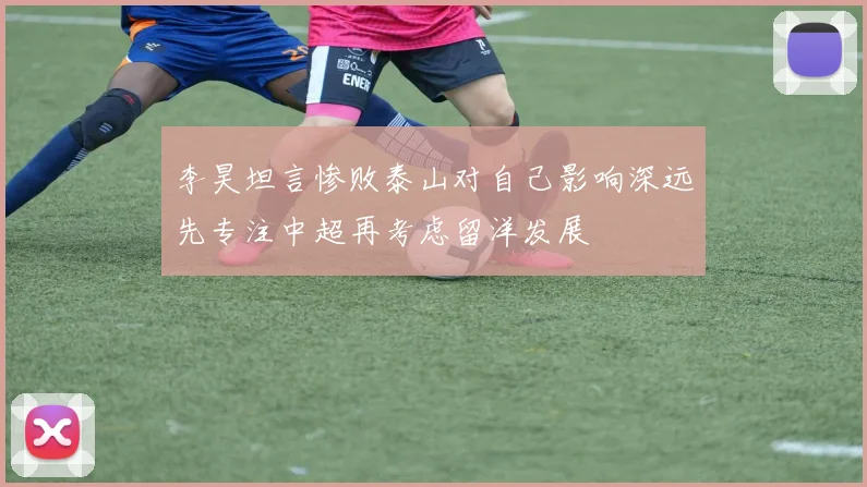 李昊坦言惨败泰山对自己影响深远先专注中超再考虑留洋发展