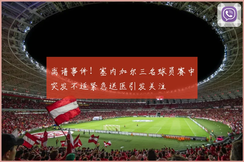 离谱事件！塞内加尔三名球员赛中突发不适紧急送医引发关注